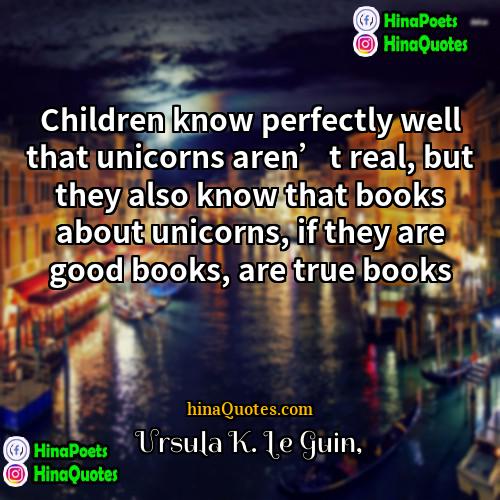 Ursula K Le Guin Quotes | Children know perfectly well that unicorns aren’t